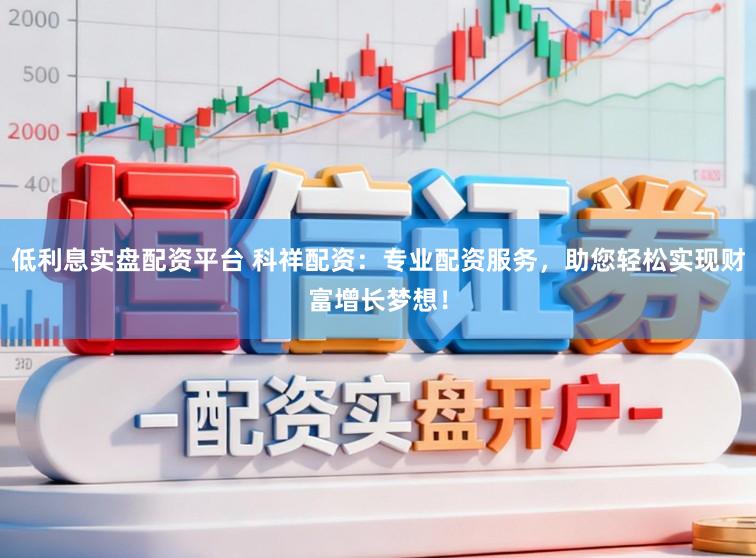 低利息实盘配资平台 科祥配资:专业配资服务,助您轻松实现财富增长梦想!