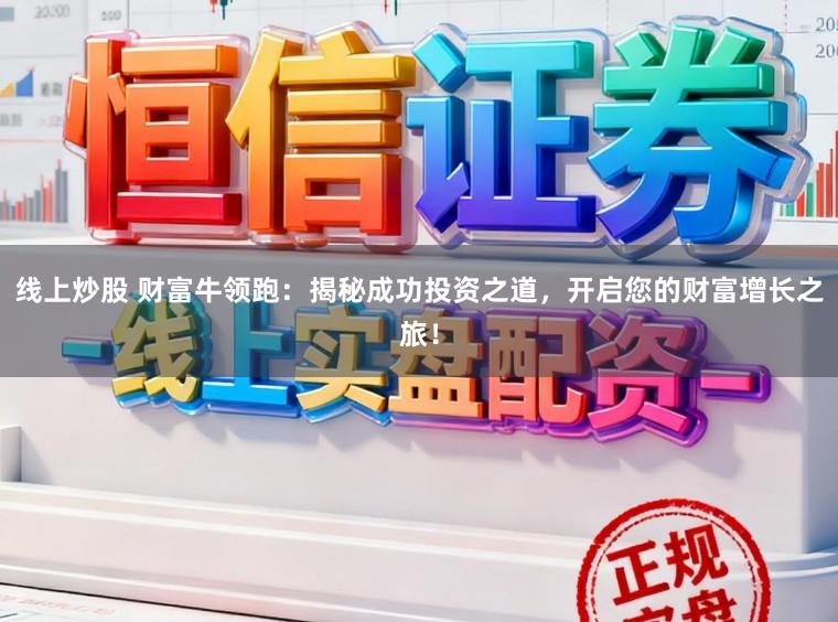 线上炒股 财富牛领跑:揭秘成功投资之道,开启您的财富增长之旅!