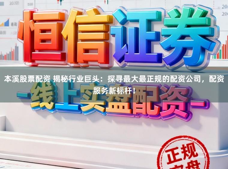 本溪股票配资 揭秘行业巨头:探寻最大最正规的配资公司,配资服务新标杆!