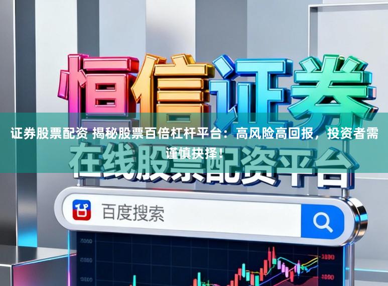 证券股票配资 揭秘股票百倍杠杆平台:高风险高回报,投资者需谨慎抉择!