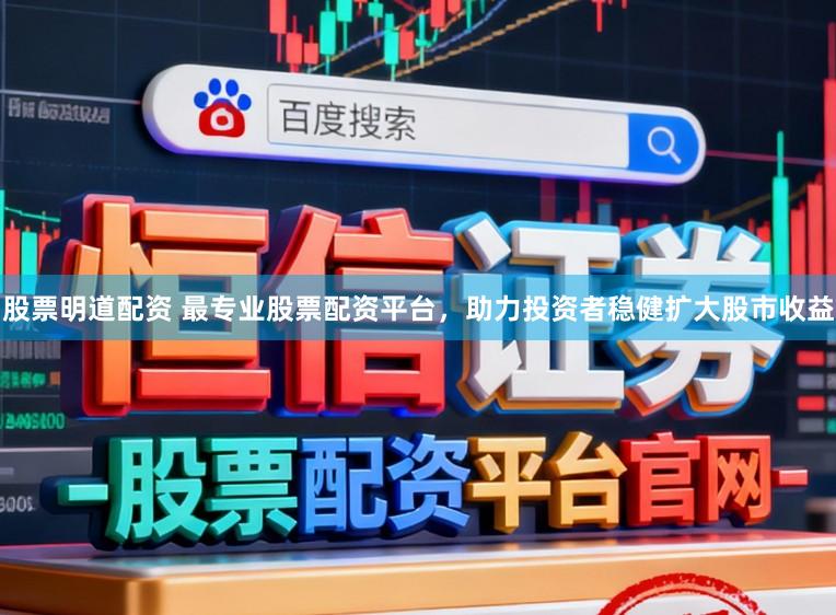 股票明道配资 最专业股票配资平台，助力投资者稳健扩大股市收益