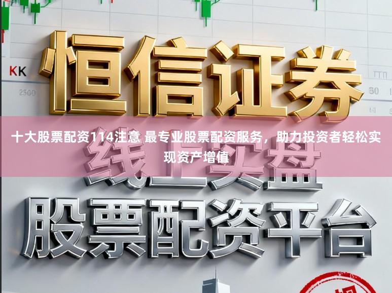 十大股票配资114注意 最专业股票配资服务，助力投资者轻松实现资产增值