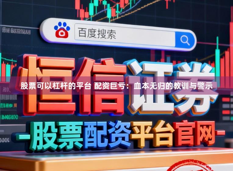 股票可以杠杆的平台 配资巨亏：血本无归的教训与警示