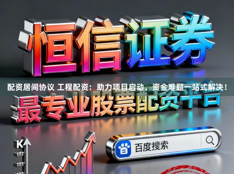 配资居间协议 工程配资:助力项目启动,资金难题一站式解决!