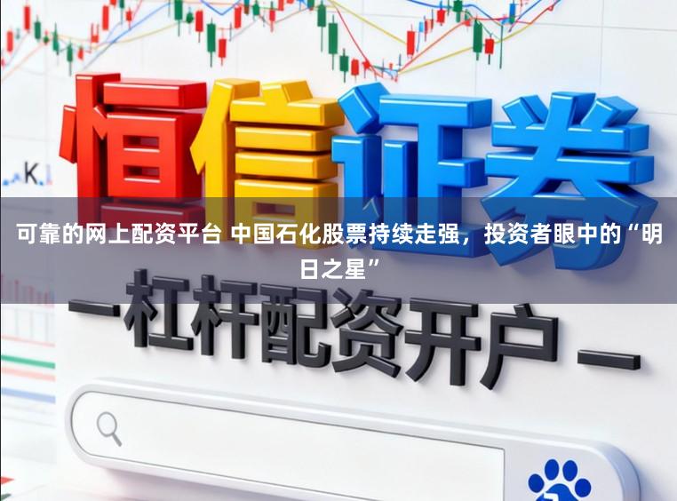 可靠的网上配资平台 中国石化股票持续走强，投资者眼中的“明日之星”
