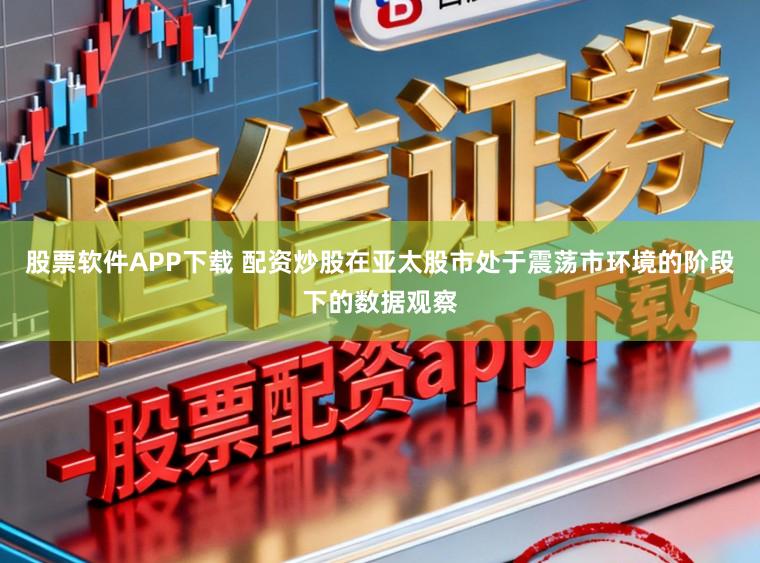 股票软件APP下载 配资炒股在亚太股市处于震荡市环境的阶段下的数据观察