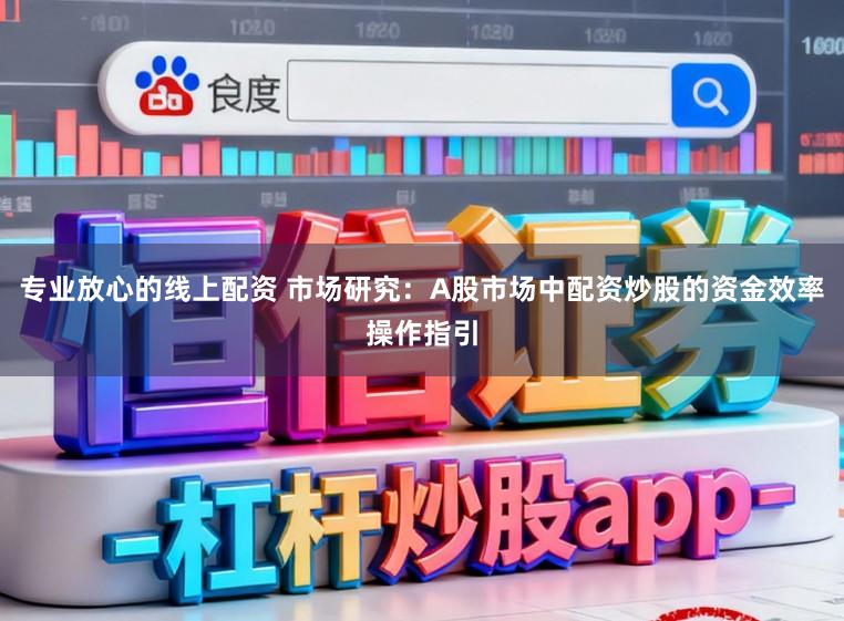 专业放心的线上配资 市场研究：A股市场中配资炒股的资金效率操作指引