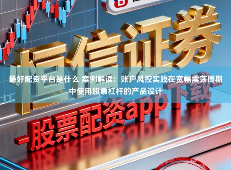 最好配资平台是什么 案例解读：账户风控实践在宽幅震荡周期中使用股票杠杆的产品设计