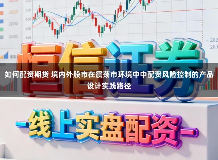 如何配资期货 境内外股市在震荡市环境中中配资风险控制的产品设计实践路径