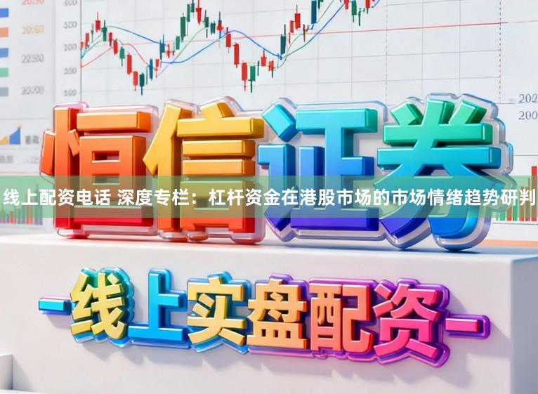 线上配资电话 深度专栏：杠杆资金在港股市场的市场情绪趋势研判