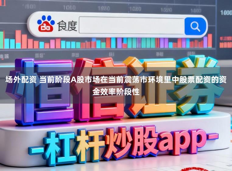 场外配资 当前阶段A股市场在当前震荡市环境里中股票配资的资金效率阶段性