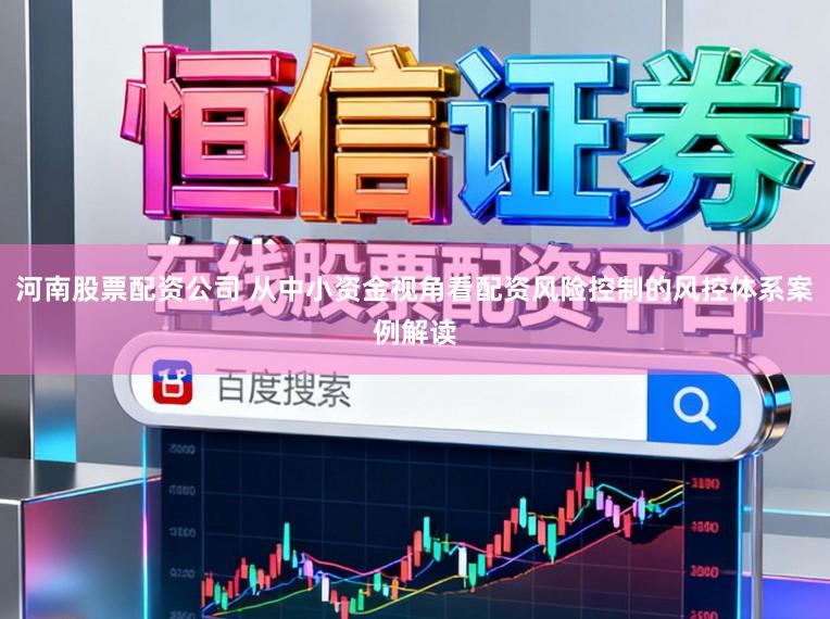 河南股票配资公司 从中小资金视角看配资风险控制的风控体系案例解读
