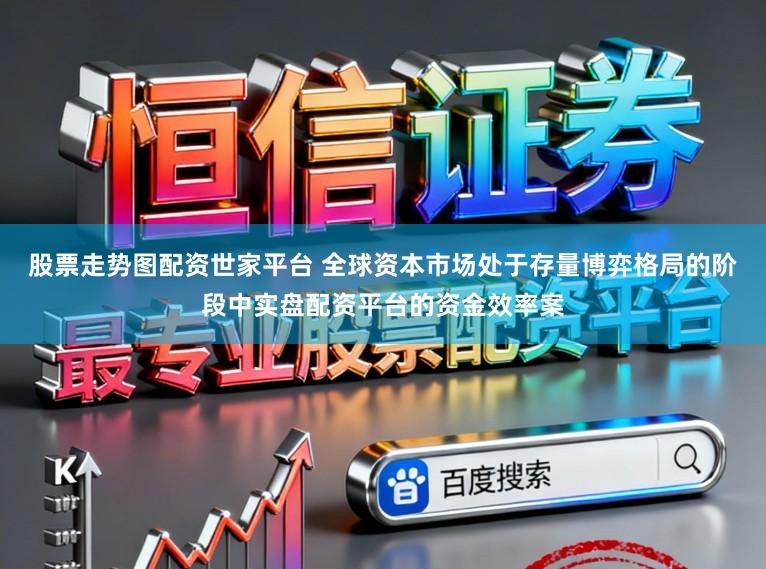 股票走势图配资世家平台 全球资本市场处于存量博弈格局的阶段中实盘配资平台的资金效率案