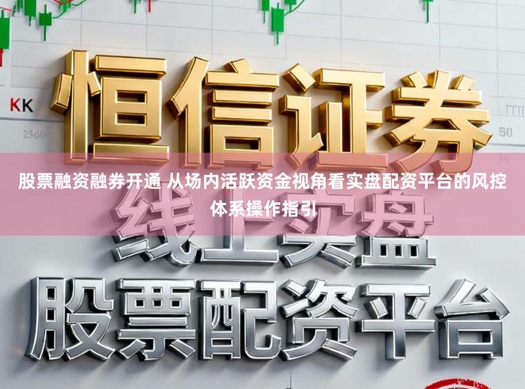 股票融资融券开通 从场内活跃资金视角看实盘配资平台的风控体系操作指引