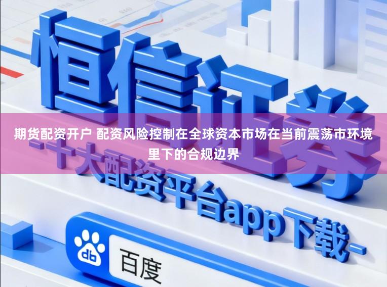 期货配资开户 配资风险控制在全球资本市场在当前震荡市环境里下的合规边界