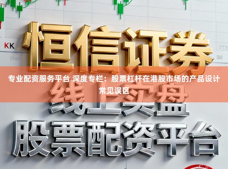 专业配资服务平台 深度专栏：股票杠杆在港股市场的产品设计常见误区