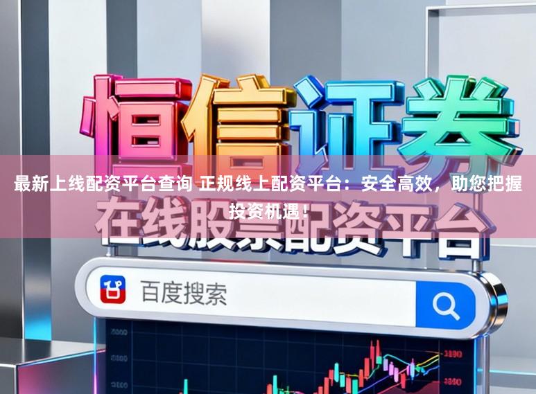 最新上线配资平台查询 正规线上配资平台：安全高效，助您把握投资机遇！