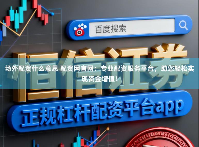 场外配资什么意思 配资网官网：专业配资服务平台，助您轻松实现资金增值！