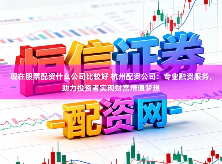 现在股票配资什么公司比较好 杭州配资公司：专业融资服务，助力投资者实现财富增值梦想