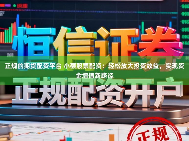 正规的期货配资平台 小额股票配资：轻松放大投资效益，实现资金增值新路径