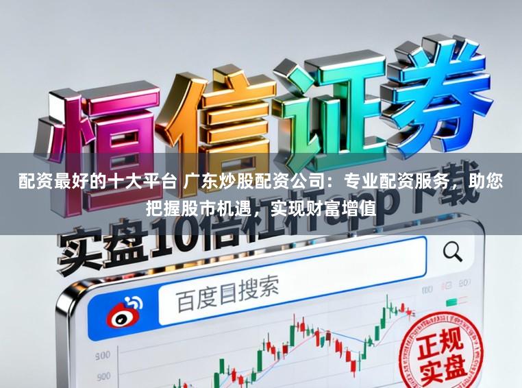配资最好的十大平台 广东炒股配资公司:专业配资服务,助您把握股市机遇,实现财富增值