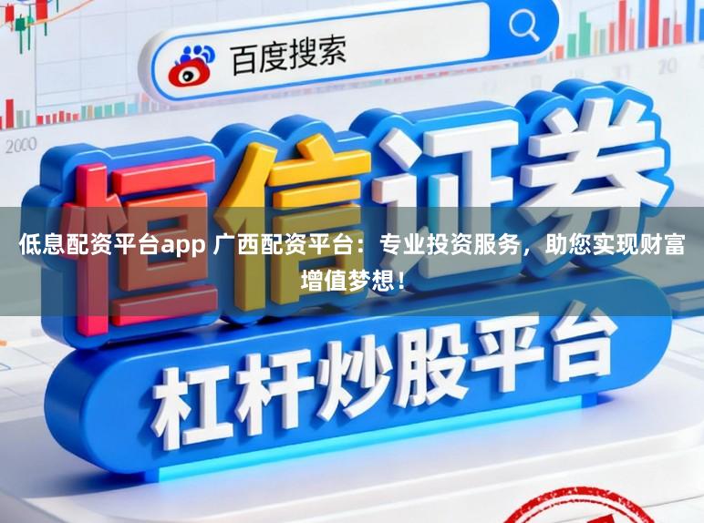 低息配资平台app 广西配资平台：专业投资服务，助您实现财富增值梦想！