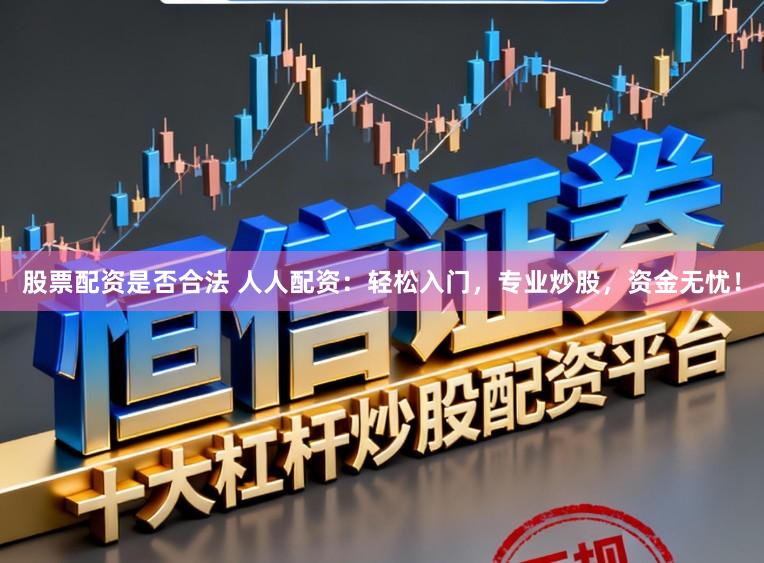 股票配资是否合法 人人配资：轻松入门，专业炒股，资金无忧！