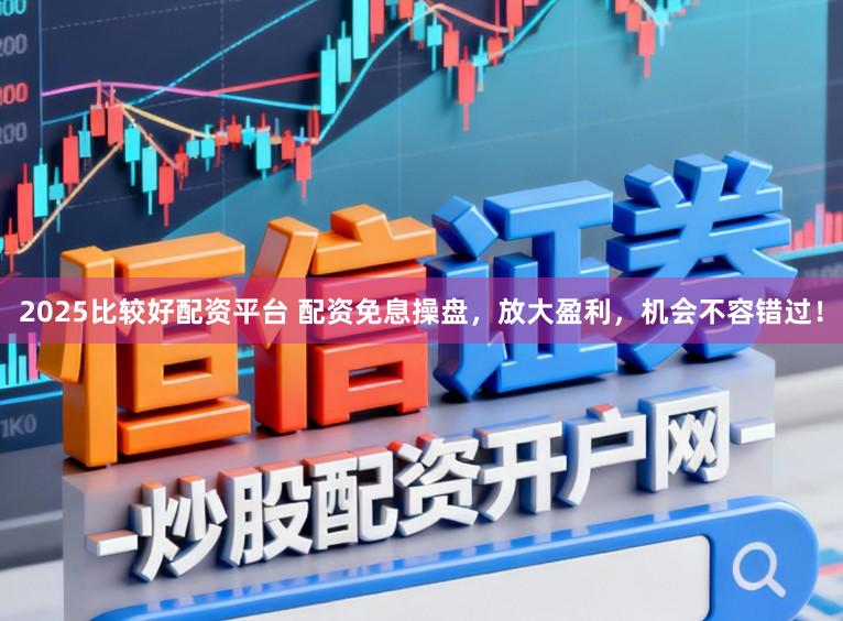 2025比较好配资平台 配资免息操盘，放大盈利，机会不容错过！