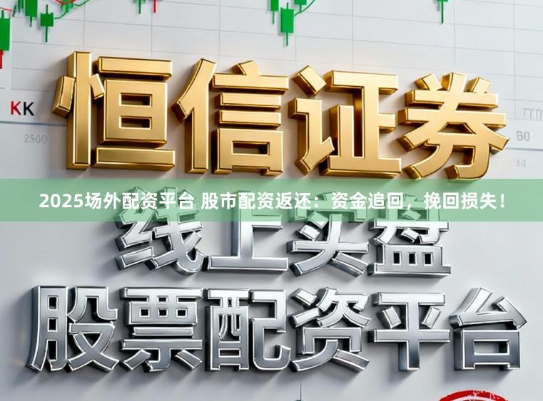 2025场外配资平台 股市配资返还:资金追回,挽回损失!