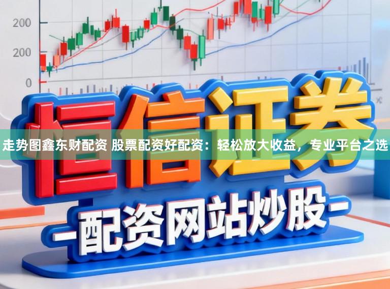 走势图鑫东财配资 股票配资好配资：轻松放大收益，专业平台之选