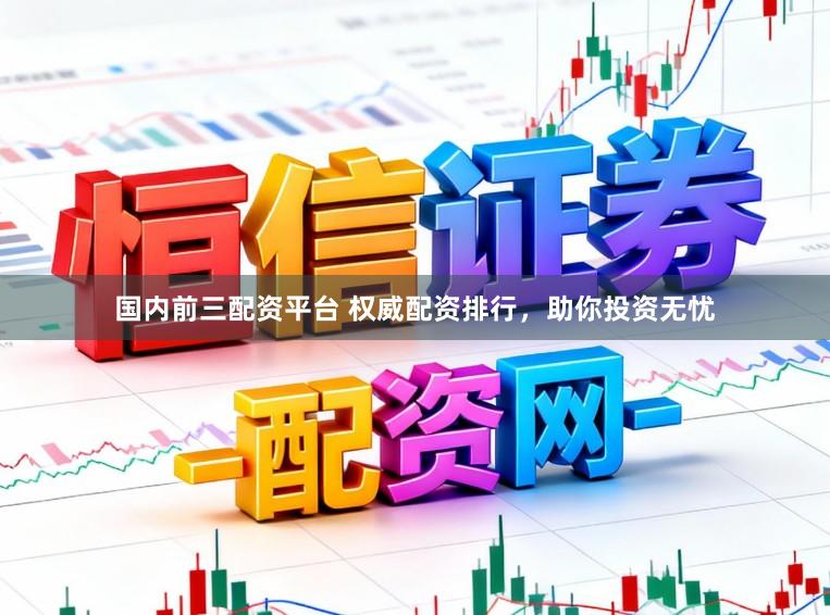 国内前三配资平台 权威配资排行，助你投资无忧