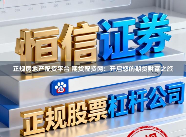 正规房地产配资平台 期货配资网：开启您的期货财富之旅