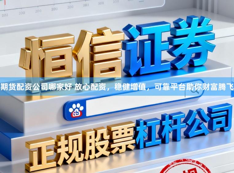 期货配资公司哪家好 放心配资，稳健增值，可靠平台助你财富腾飞