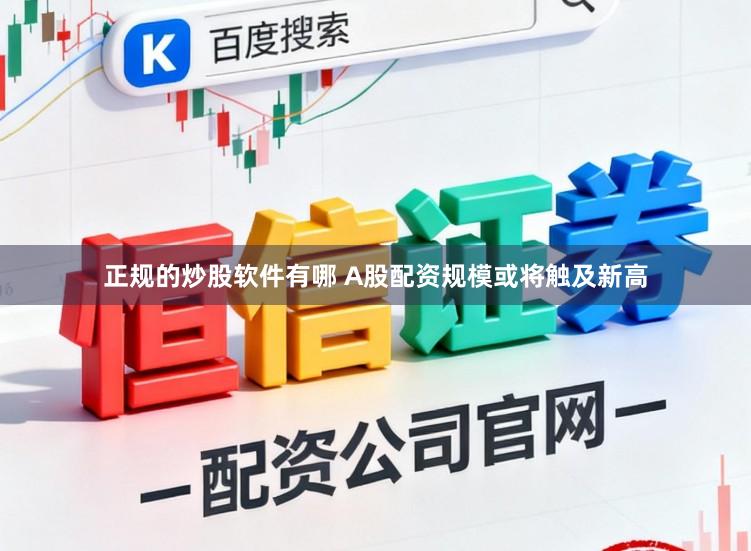 正规的炒股软件有哪 A股配资规模或将触及新高