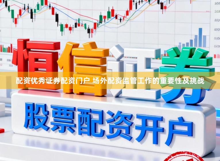配资优秀证券配资门户 场外配资监管工作的重要性及挑战
