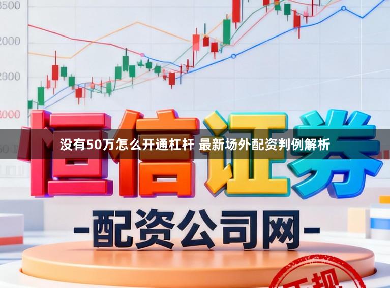 没有50万怎么开通杠杆 最新场外配资判例解析