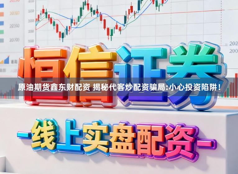 原油期货鑫东财配资 揭秘代客炒配资骗局:小心投资陷阱！