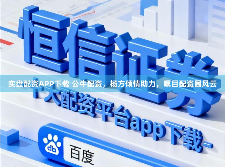 实盘配资APP下载 公牛配资，杨方倾情助力，瞩目配资圈风云