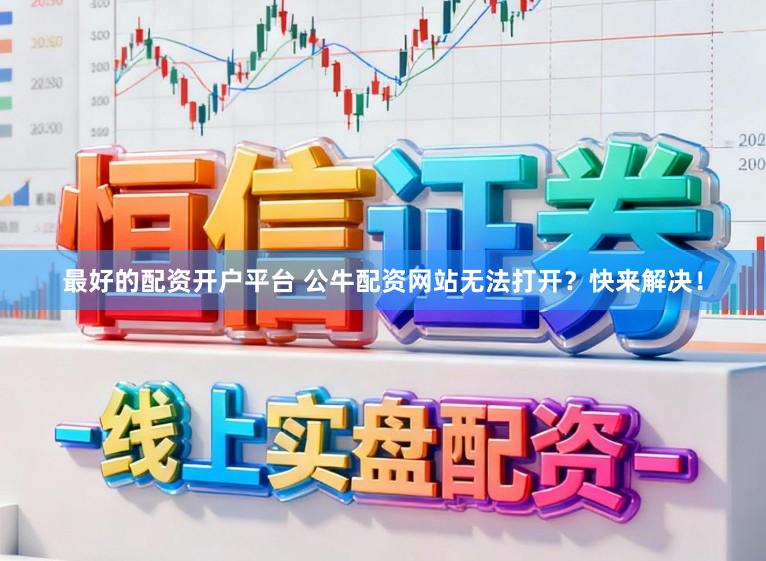 最好的配资开户平台 公牛配资网站无法打开？快来解决！