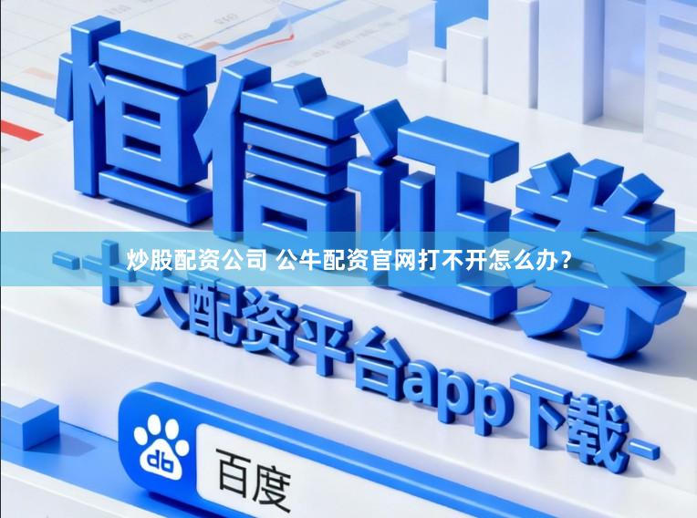 炒股配资公司 公牛配资官网打不开怎么办？