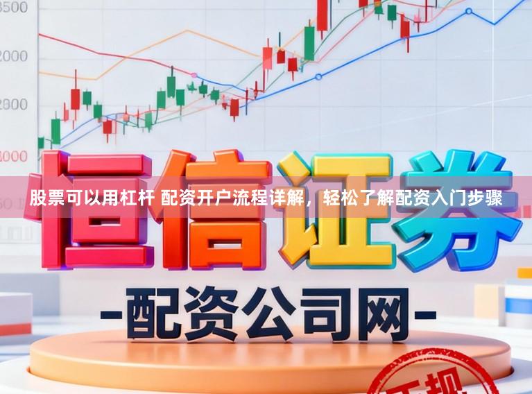股票可以用杠杆 配资开户流程详解，轻松了解配资入门步骤