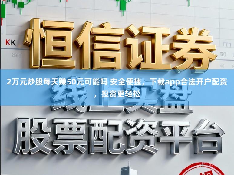 2万元炒股每天赚50元可能吗 安全便捷,下载app合法开户配资,投资更轻松