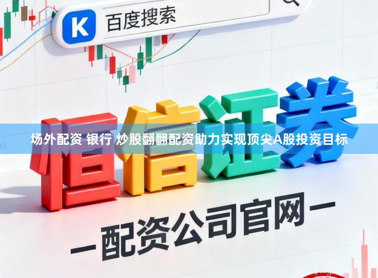 场外配资 银行 炒股翻翻配资助力实现顶尖A股投资目标