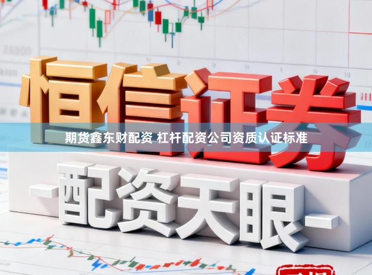 期货鑫东财配资 杠杆配资公司资质认证标准