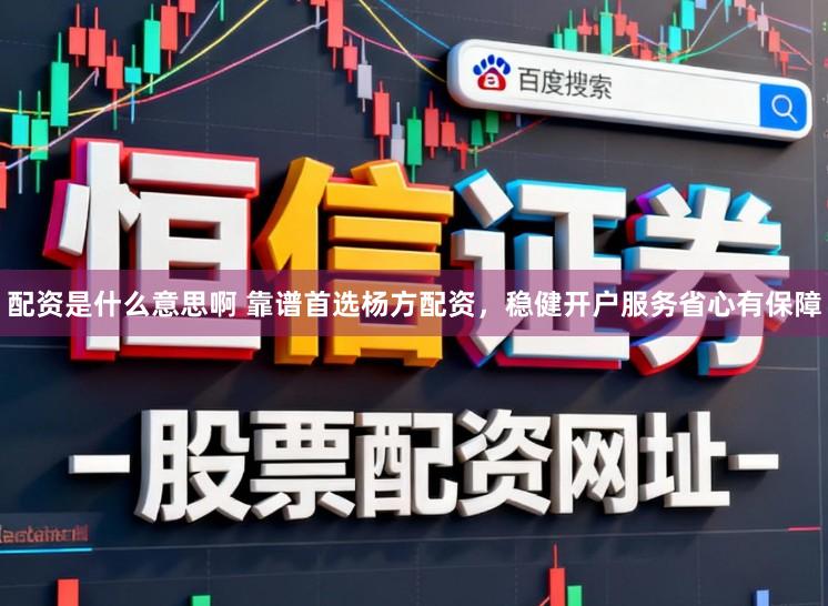 配资是什么意思啊 靠谱首选杨方配资，稳健开户服务省心有保障
