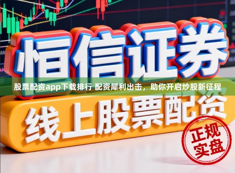 股票配资app下载排行 配资犀利出击，助你开启炒股新征程