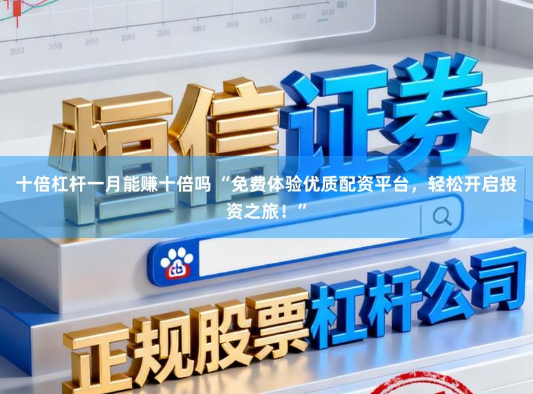 十倍杠杆一月能赚十倍吗 “免费体验优质配资平台，轻松开启投资之旅！”