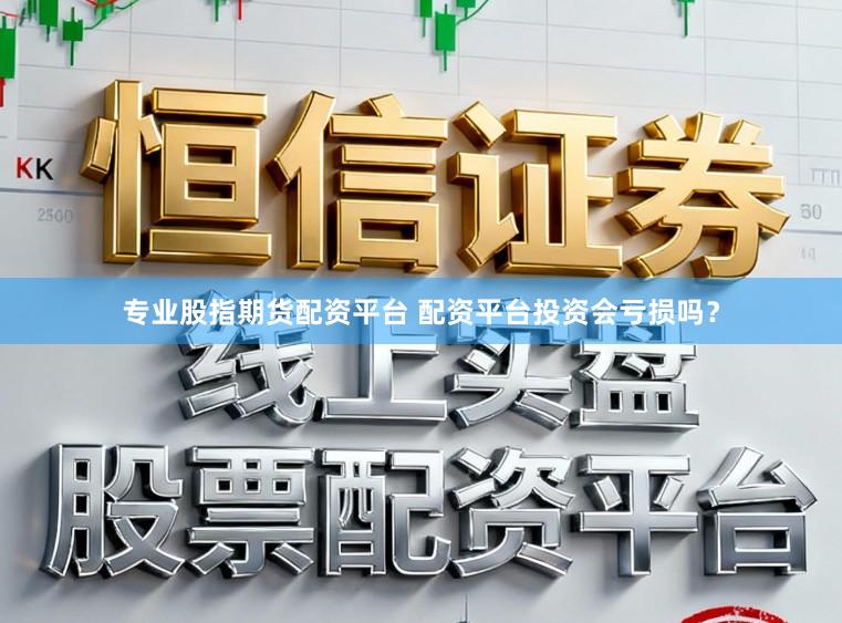专业股指期货配资平台 配资平台投资会亏损吗？