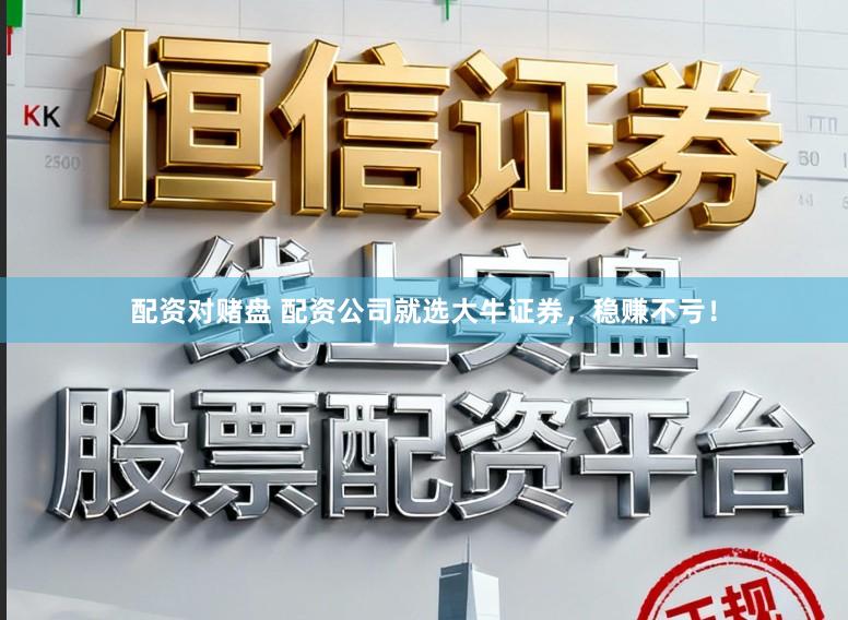配资对赌盘 配资公司就选大牛证券,稳赚不亏!