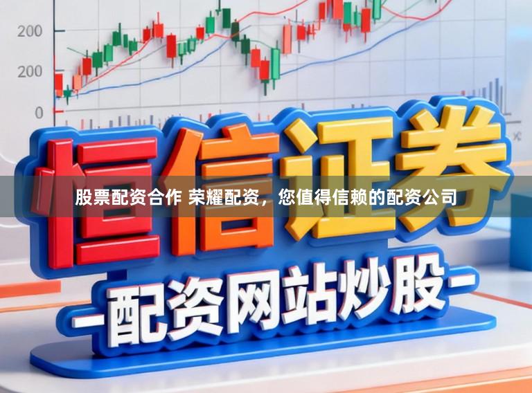 股票配资合作 荣耀配资，您值得信赖的配资公司